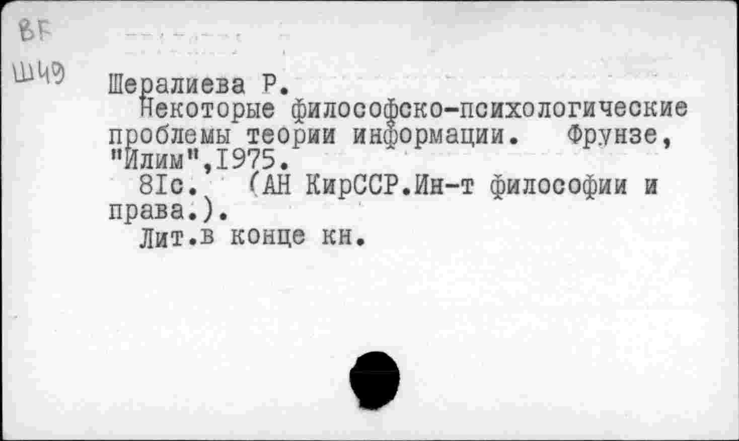 ﻿шнэ
Шералиева Р.
некоторые философско-психологические проблемы теории информации. Фрунзе, "Илим”,1975.
81с. /'АН КирССР.Ин-т философии и права.).
Лит.в конце кн.